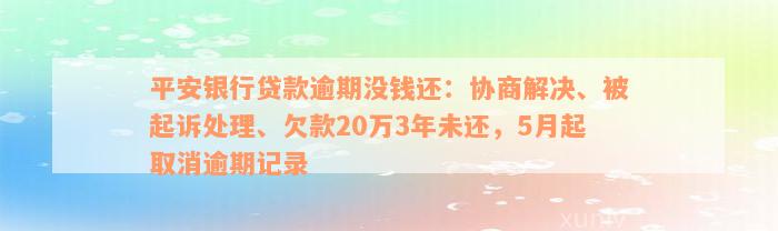 平安银行贷款逾期没钱还：协商解决、被起诉处理、欠款20万3年未还，5月起取消逾期记录