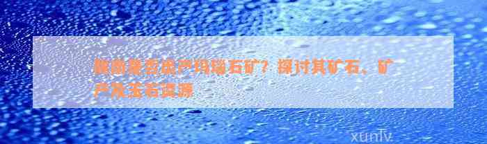 陇南是否出产玛瑙石矿？探讨其矿石、矿产及玉石资源