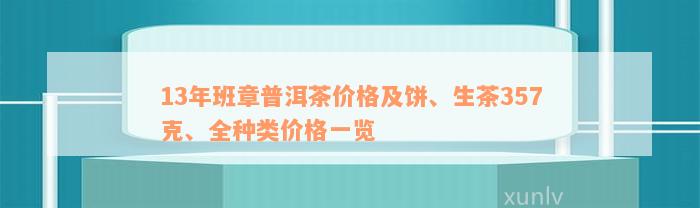 13年班章普洱茶价格及饼、生茶357克、全种类价格一览