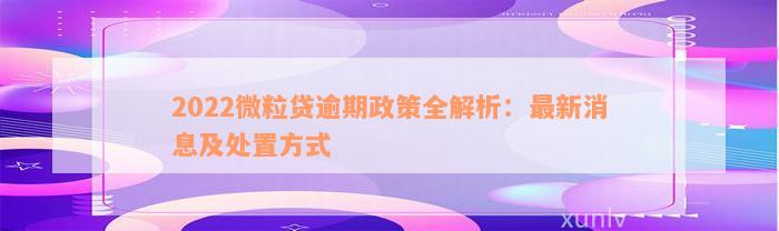 2022微粒贷逾期政策全解析：最新消息及处置方式