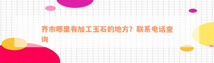 齐市哪里有加工玉石的地方？联系电话查询