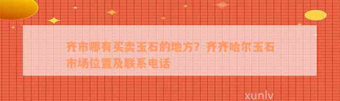 齐市哪有买卖玉石的地方？齐齐哈尔玉石市场位置及联系电话