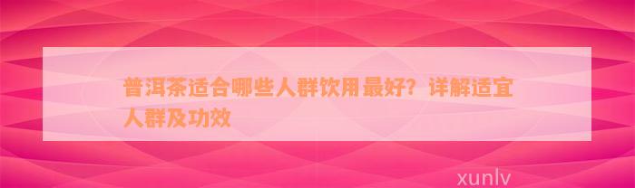 普洱茶适合哪些人群饮用最好？详解适宜人群及功效