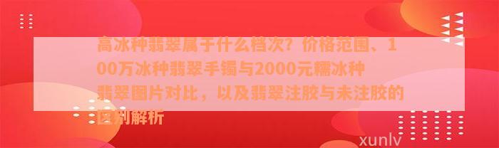 高冰种翡翠属于什么档次？价格范围、100万冰种翡翠手镯与2000元糯冰种翡翠图片对比，以及翡翠注胶与未注胶的区别解析