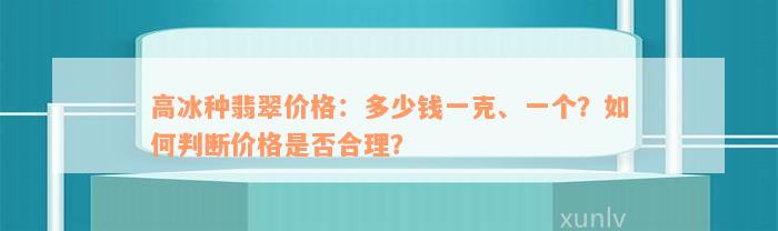 高冰种翡翠价格：多少钱一克、一个？如何判断价格是否合理？