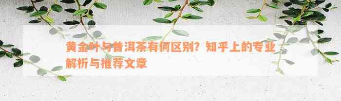 黄金叶与普洱茶有何区别？知乎上的专业解析与推荐文章