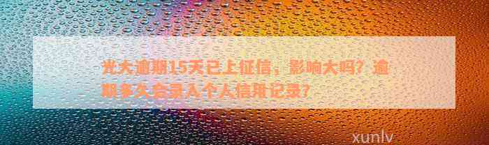 光大逾期15天已上征信，影响大吗？逾期多久会录入个人信用记录？