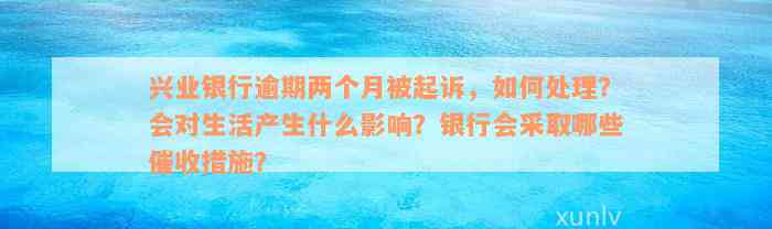 兴业银行逾期两个月被起诉，如何处理？会对生活产生什么影响？银行会采取哪些催收措施？