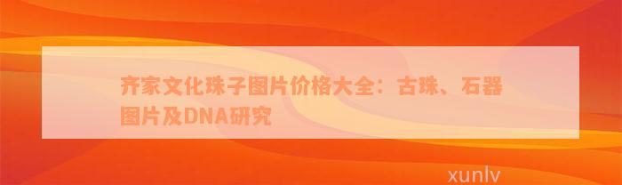 齐家文化珠子图片价格大全：古珠、石器图片及DNA研究