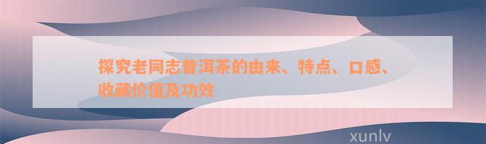 探究老同志普洱茶的由来、特点、口感、收藏价值及功效