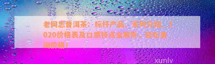 老同志普洱茶：标杆产品、系列介绍、2020价格表及口感特点全解析，轻松查询价格！