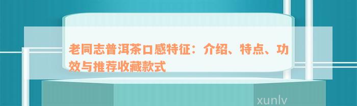 老同志普洱茶口感特征：介绍、特点、功效与推荐收藏款式