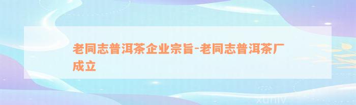 老同志普洱茶企业宗旨-老同志普洱茶厂成立