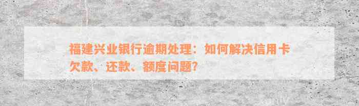 福建兴业银行逾期处理：如何解决信用卡欠款、还款、额度问题？