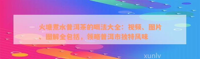 火塘煮水普洱茶的喝法大全：视频、图片、图解全包括，领略普洱市独特风味