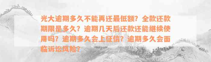 光大逾期多久不能再还最低额？全款还款期限是多久？逾期几天后还款还能继续使用吗？逾期多久会上征信？逾期多久会面临诉讼风险？