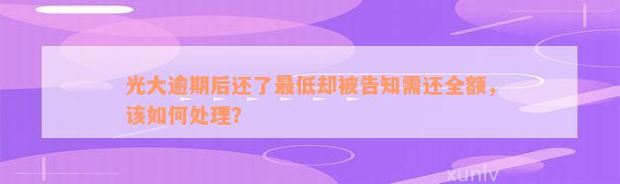 光大逾期后还了最低却被告知需还全额，该如何处理？