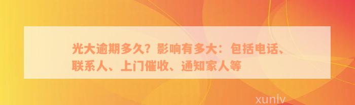 光大逾期多久？影响有多大：包括电话、联系人、上门催收、通知家人等