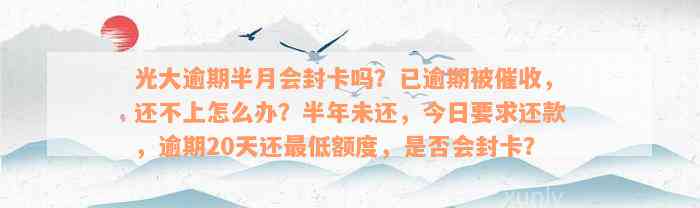 光大逾期半月会封卡吗？已逾期被催收，还不上怎么办？半年未还，今日要求还款，逾期20天还最低额度，是否会封卡？