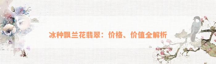 冰种飘兰花翡翠：价格、价值全解析