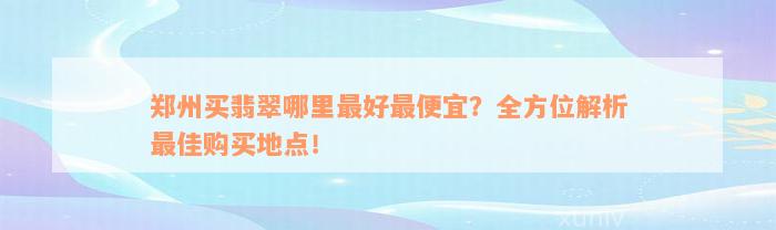 郑州买翡翠哪里最好最便宜？全方位解析最佳购买地点！