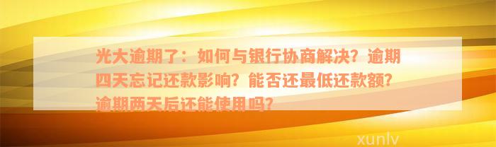 光大逾期了：如何与银行协商解决？逾期四天忘记还款影响？能否还最低还款额？逾期两天后还能使用吗？