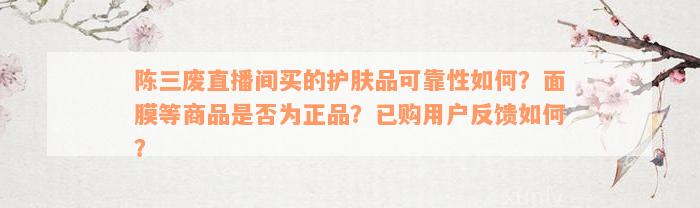 陈三废直播间买的护肤品可靠性如何？面膜等商品是否为正品？已购用户反馈如何？