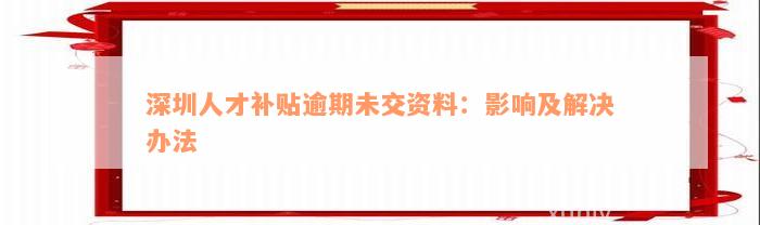 深圳人才补贴逾期未交资料：影响及解决办法