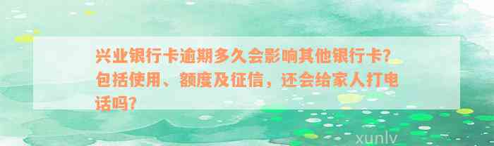 兴业银行卡逾期多久会影响其他银行卡？包括使用、额度及征信，还会给家人打电话吗？