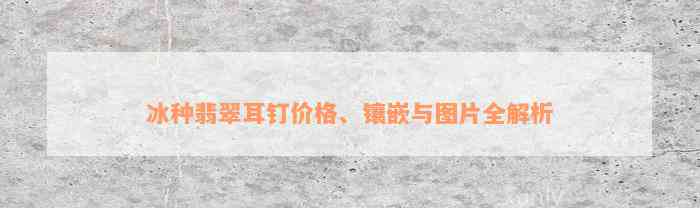 冰种翡翠耳钉价格、镶嵌与图片全解析