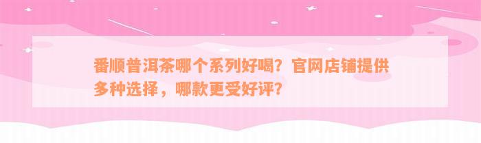 番顺普洱茶哪个系列好喝？官网店铺提供多种选择，哪款更受好评？