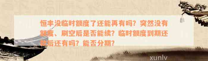 恒丰没临时额度了还能再有吗？突然没有额度、刷空后是否能续？临时额度到期还款后还有吗？能否分期？