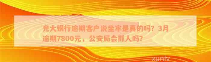 光大银行逾期客户说坐牢是真的吗？3月逾期7800元，公安局会抓人吗？