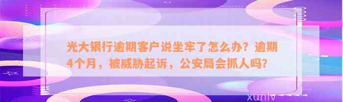 光大银行逾期客户说坐牢了怎么办？逾期4个月，被威胁起诉，公安局会抓人吗？