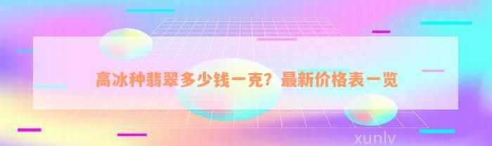 高冰种翡翠多少钱一克？最新价格表一览