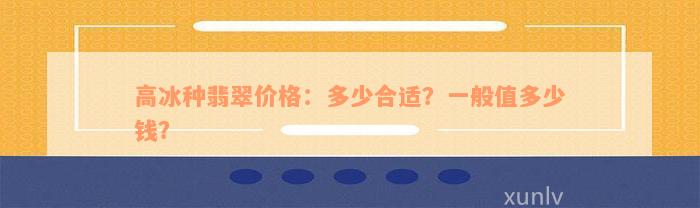 高冰种翡翠价格：多少合适？一般值多少钱？