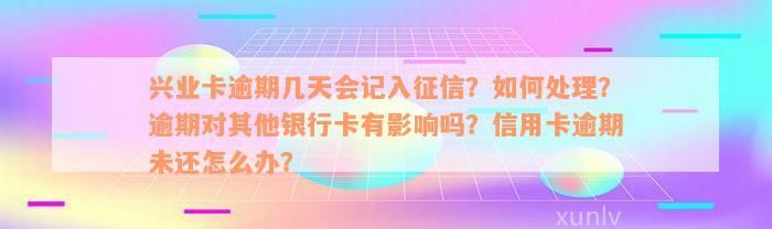 兴业卡逾期几天会记入征信？如何处理？逾期对其他银行卡有影响吗？信用卡逾期未还怎么办？