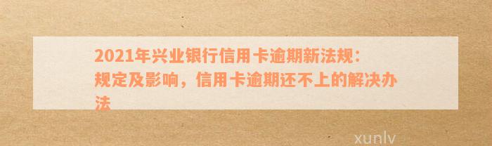 2021年兴业银行信用卡逾期新法规：规定及影响，信用卡逾期还不上的解决办法