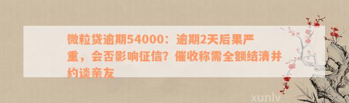 微粒贷逾期54000：逾期2天后果严重，会否影响征信？催收称需全额结清并约谈亲友