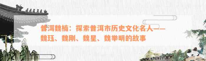 普洱魏楠：探索普洱市历史文化名人——魏珏、魏刚、魏星、魏举明的故事