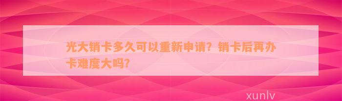 光大销卡多久可以重新申请？销卡后再办卡难度大吗？