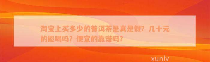 淘宝上买多少的普洱茶是真是假？几十元的能喝吗？便宜的靠谱吗？