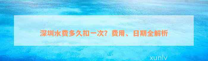 深圳水费多久扣一次？费用、日期全解析