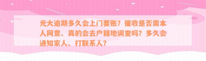 光大逾期多久会上门要账？催收是否需本人同意、真的会去户籍地调查吗？多久会通知家人、打联系人？