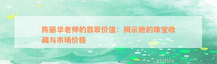 陈丽华老师的翡翠价值：揭示她的珠宝收藏与市场价格