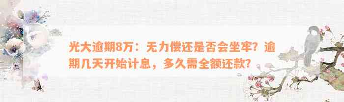 光大逾期8万：无力偿还是否会坐牢？逾期几天开始计息，多久需全额还款？