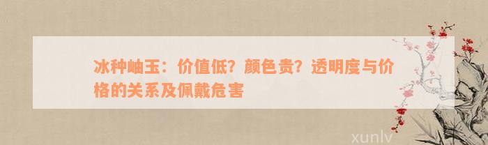 冰种岫玉：价值低？颜色贵？透明度与价格的关系及佩戴危害