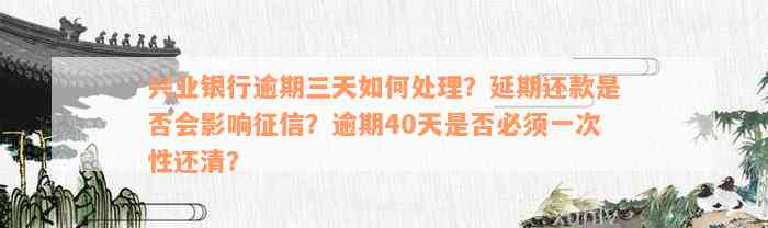 兴业银行逾期三天如何处理？延期还款是否会影响征信？逾期40天是否必须一次性还清？