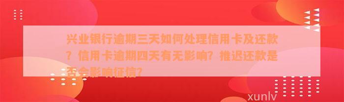 兴业银行逾期三天如何处理信用卡及还款？信用卡逾期四天有无影响？推迟还款是否会影响征信？