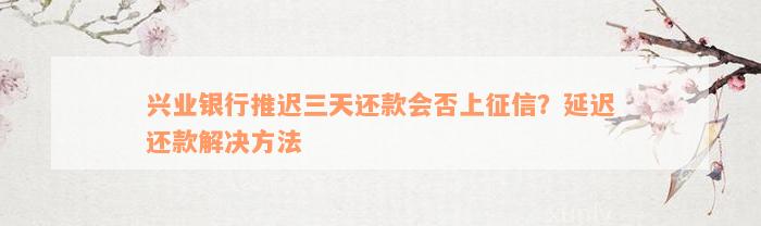 兴业银行推迟三天还款会否上征信？延迟还款解决方法